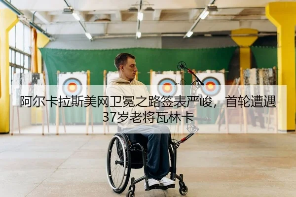 阿尔卡拉斯美网卫冕之路签表严峻，首轮遭遇37岁老将瓦林卡