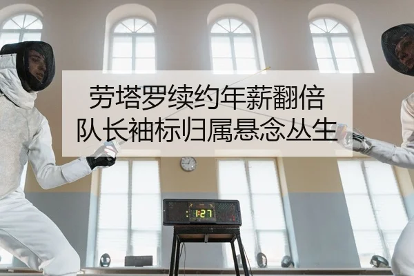 劳塔罗续约年薪翻倍 队长袖标归属悬念丛生
