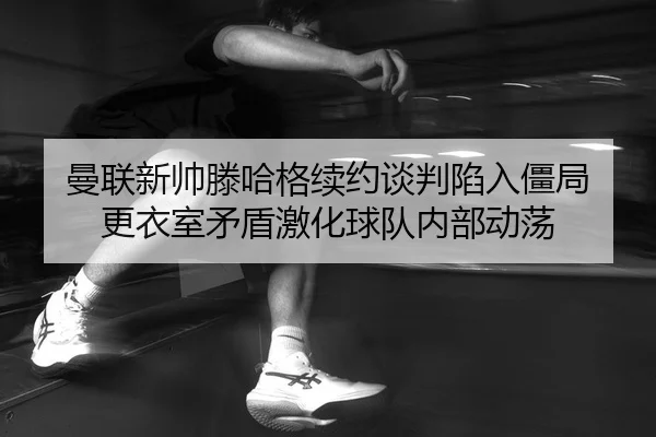 man-lian-xin-shuai-teng-ha-ge-xu-yue-tan-pan-xian-ru-jiang-ju-geng-yi-shi-mao-dun-ji-hua-qiu-dui-nei-bu-dong-dang-2-520.jpg