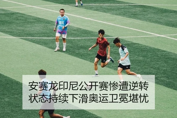安赛龙印尼公开赛惨遭逆转 状态持续下滑奥运卫冕堪忧